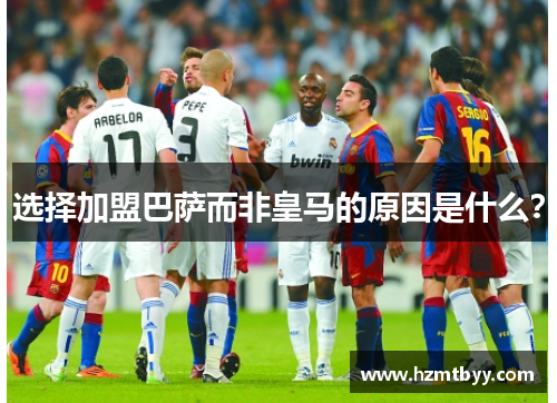 选择加盟巴萨而非皇马的原因是什么？